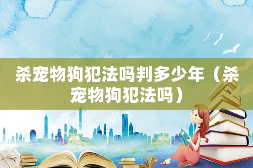 殺寵物狗犯法嗎判多少年（殺寵物狗犯法嗎）