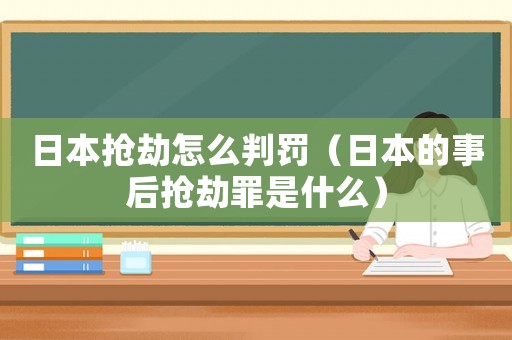 日本搶劫怎么判罰（日本的事后搶劫罪是什么）