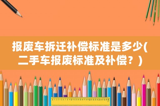 報(bào)廢車拆遷補(bǔ)償標(biāo)準(zhǔn)是多少(二手車報(bào)廢標(biāo)準(zhǔn)及補(bǔ)償？)