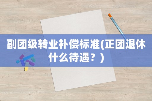 副團級轉業補償標準(正團退休什么待遇？)