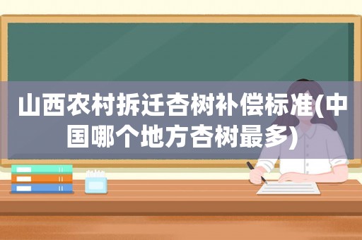 山西農村拆遷杏樹補償標準(中國哪個地方杏樹最多)
