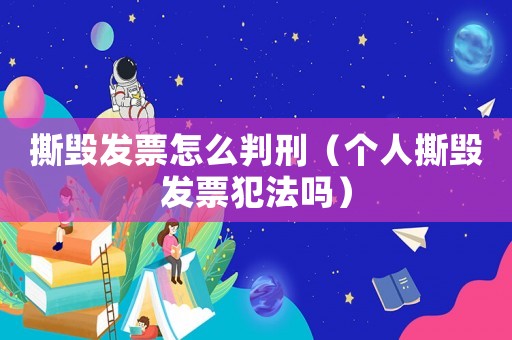 撕毀發票怎么判刑（個人撕毀發票犯法嗎）