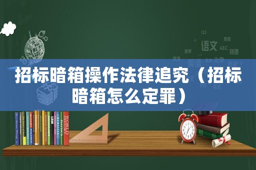 招標暗箱操作法律追究（招標暗箱怎么定罪）