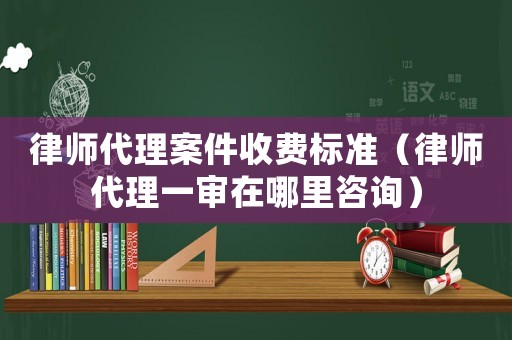 律師代理案件收費標準（律師代理一審在哪里咨詢）