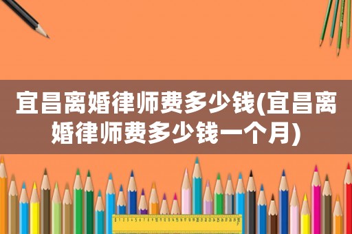 宜昌離婚律師費多少錢(宜昌離婚律師費多少錢一個月)