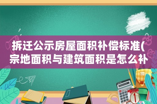拆遷公示房屋面積補償標準(宗地面積與建筑面積是怎么補償的)