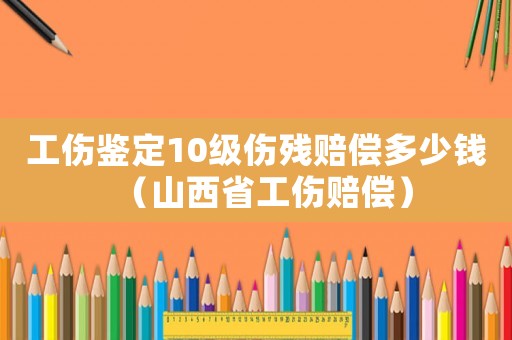 工傷鑒定10級傷殘賠償多少錢（山西省工傷賠償）