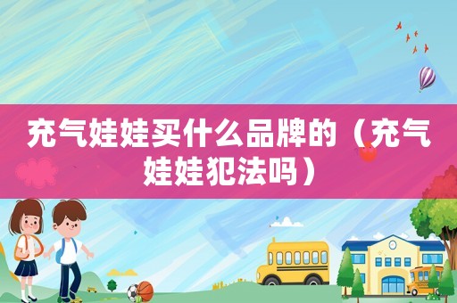 充氣娃娃買什么品牌的（充氣娃娃犯法嗎）