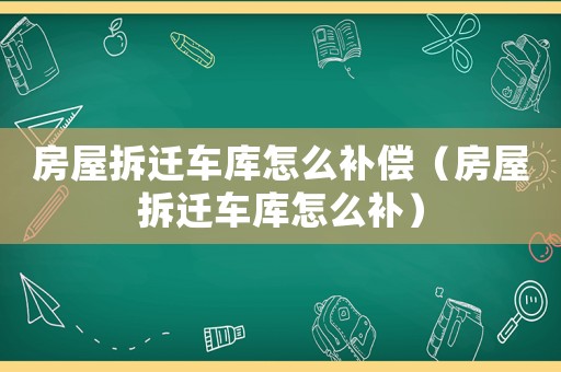 房屋拆遷車庫怎么補償（房屋拆遷車庫怎么補）