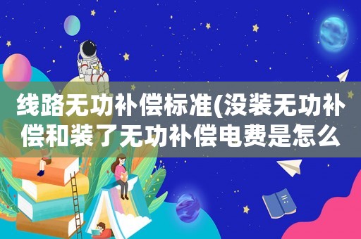線路無功補償標準(沒裝無功補償和裝了無功補償電費是怎么計算的？)