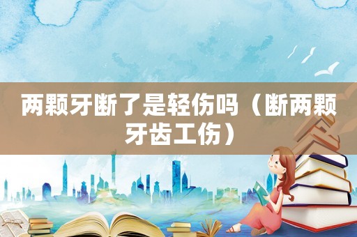 兩顆牙斷了是輕傷嗎（斷兩顆牙齒工傷）