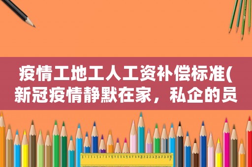 疫情工地工人工資補償標準(新冠疫情靜默在家，私企的員工工資怎么發？)