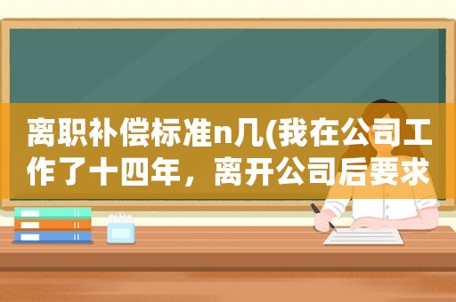 離職補償標準n幾(我在公司工作了十四年，離開公司后要求補償多少錢合適)