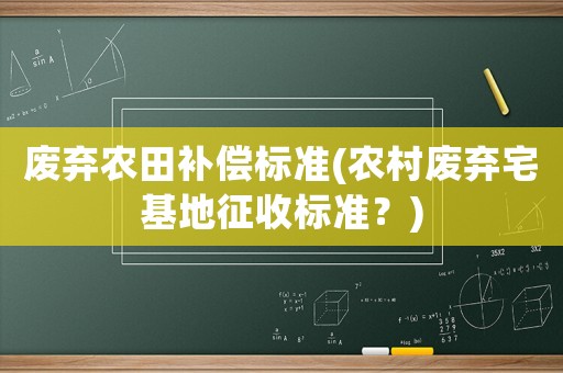 廢棄農(nóng)田補償標準(農(nóng)村廢棄宅基地征收標準？)
