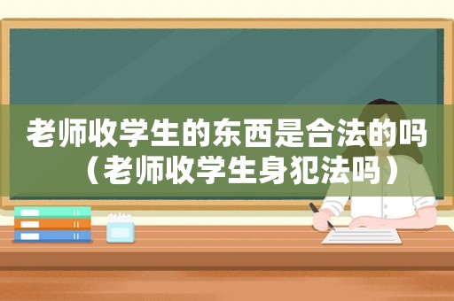 老師收學(xué)生的東西是合法的嗎（老師收學(xué)生身犯法嗎）