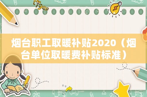 煙臺職工取暖補貼2020（煙臺單位取暖費補貼標準）