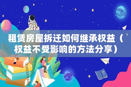 租賃房屋拆遷如何繼承權益（權益不受影響的方法分享）