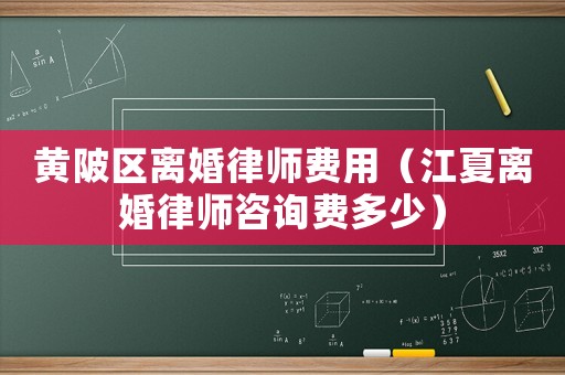 黃陂區離婚律師費用（江夏離婚律師咨詢費多少）