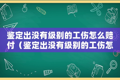 鑒定出沒有級別的工傷怎么賠付（鑒定出沒有級別的工傷怎么賠）