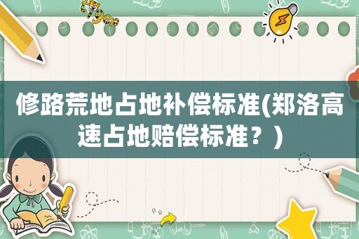 修路荒地占地補償標準(鄭洛高速占地賠償標準？)