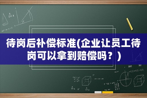 待崗后補償標準(企業(yè)讓員工待崗可以拿到賠償嗎？)