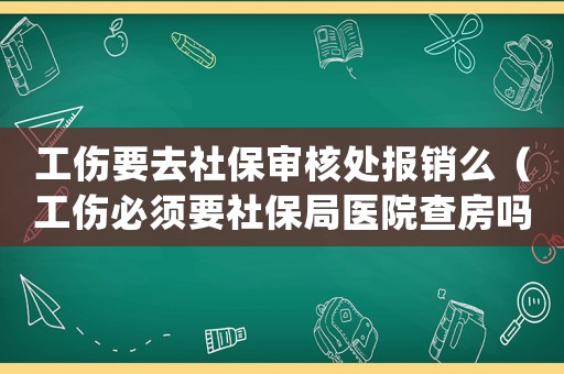 工傷要去社保審核處報銷么（工傷必須要社保局醫院查房嗎）