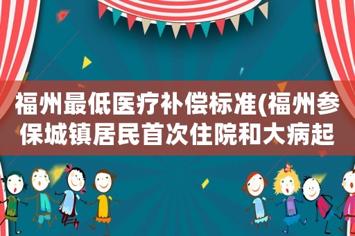 福州最低醫療補償標準(福州參保城鎮居民首次住院和大病起付的標準和支付比例是多少？)