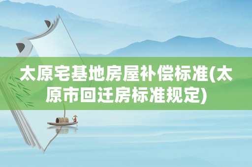 太原宅基地房屋補償標準(太原市回遷房標準規定)