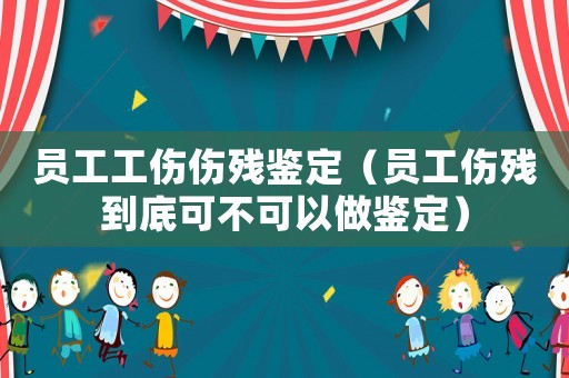 員工工傷傷殘鑒定（員工傷殘到底可不可以做鑒定）