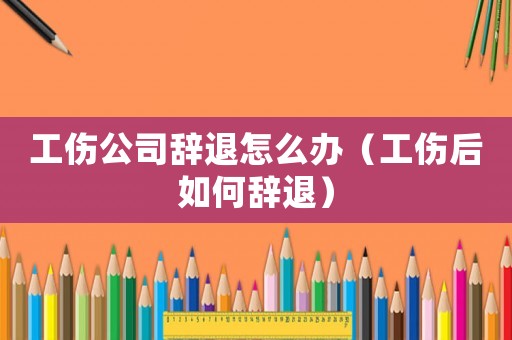 工傷公司辭退怎么辦（工傷后如何辭退）
