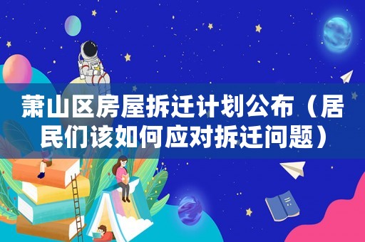 蕭山區房屋拆遷計劃公布（居民們該如何應對拆遷問題）