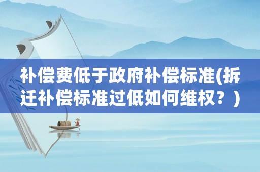 補償費低于政府補償標準(拆遷補償標準過低如何維權？)