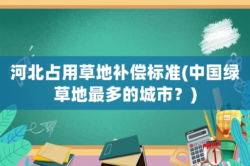 河北占用草地補償標準(中國綠草地最多的城市？)