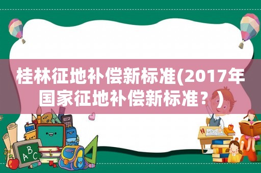 桂林征地補償新標準(2017年國家征地補償新標準？)