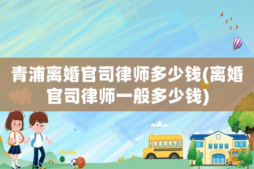 青浦離婚官司律師多少錢(離婚官司律師一般多少錢)