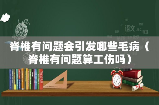 脊椎有問題會(huì)引發(fā)哪些毛?。棺涤袉栴}算工傷嗎）