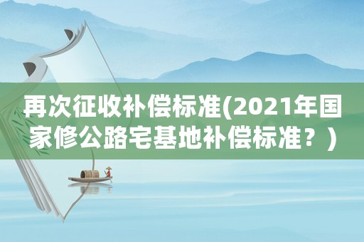 再次征收補(bǔ)償標(biāo)準(zhǔn)(2021年國家修公路宅基地補(bǔ)償標(biāo)準(zhǔn)？)