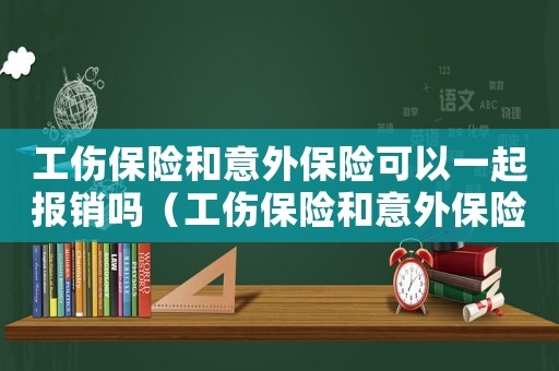 工傷保險(xiǎn)和意外保險(xiǎn)可以一起報(bào)銷嗎（工傷保險(xiǎn)和意外保險(xiǎn)可以一起）