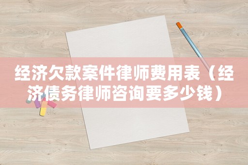 經(jīng)濟欠款案件律師費用表（經(jīng)濟債務律師咨詢要多少錢）