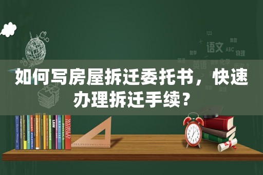 如何寫房屋拆遷委托書，快速辦理拆遷手續？