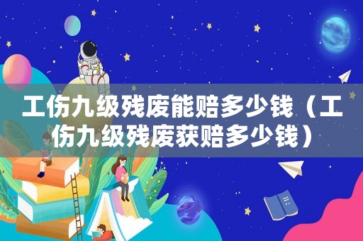 工傷九級殘廢能賠多少錢（工傷九級殘廢獲賠多少錢）