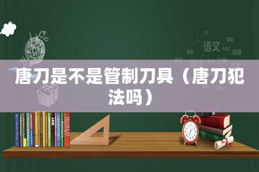 唐刀是不是管制刀具（唐刀犯法嗎）
