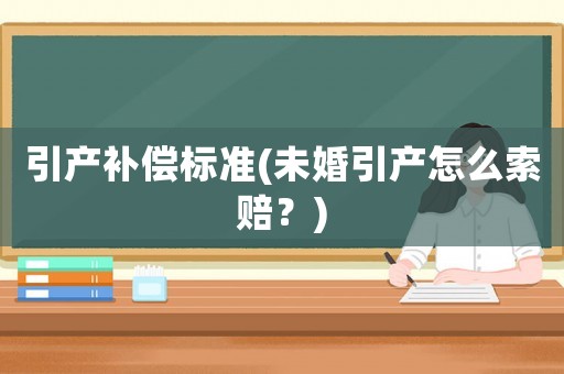 引產(chǎn)補償標(biāo)準(zhǔn)(未婚引產(chǎn)怎么索賠？)