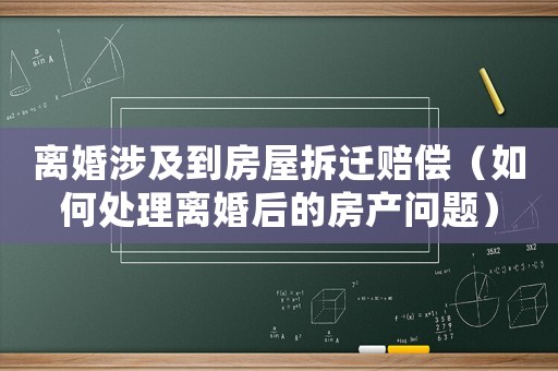 離婚涉及到房屋拆遷賠償（如何處理離婚后的房產問題）