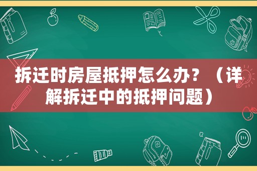 拆遷時(shí)房屋抵押怎么辦？（詳解拆遷中的抵押?jiǎn)栴}）