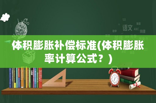 體積膨脹補償標準(體積膨脹率計算公式？)