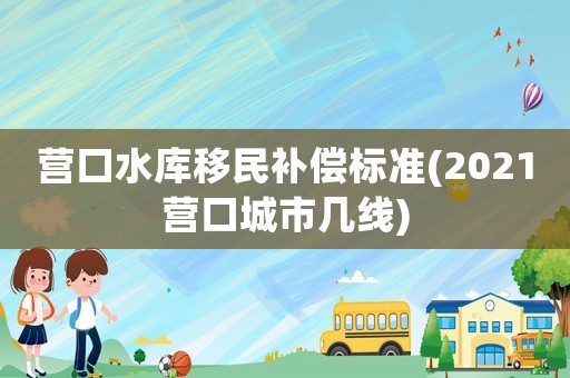 營口水庫移民補償標準(2021營口城市幾線)