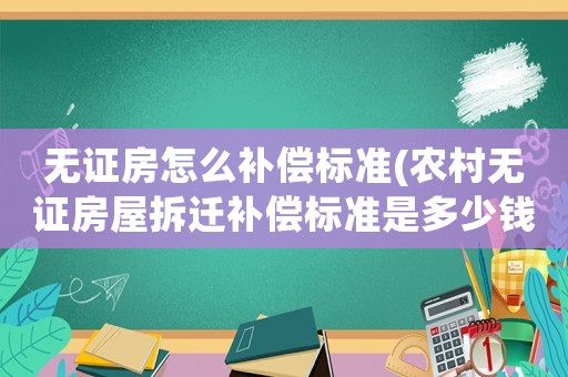 無證房怎么補(bǔ)償標(biāo)準(zhǔn)(農(nóng)村無證房屋拆遷補(bǔ)償標(biāo)準(zhǔn)是多少錢一平方？)