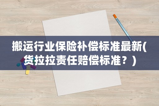 搬運行業保險補償標準最新(貨拉拉責任賠償標準？)