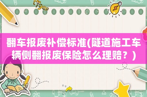 翻車報廢補償標準(隧道施工車輛側翻報廢保險怎么理賠？)